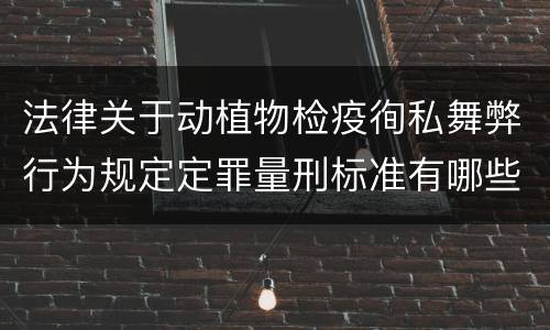 法律关于动植物检疫徇私舞弊行为规定定罪量刑标准有哪些