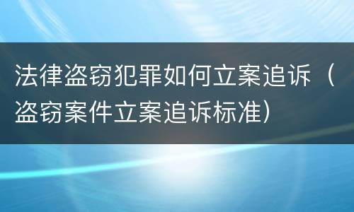 法律盗窃犯罪如何立案追诉（盗窃案件立案追诉标准）