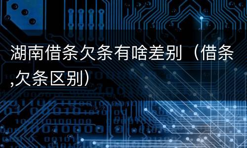 湖南借条欠条有啥差别（借条,欠条区别）