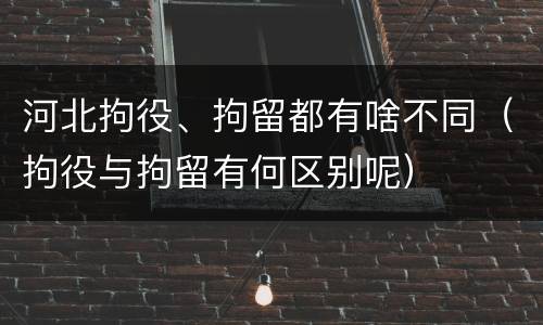 河北拘役、拘留都有啥不同（拘役与拘留有何区别呢）