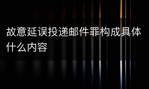 故意延误投递邮件罪构成具体什么内容