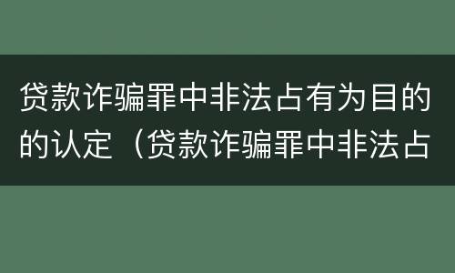 贷款诈骗罪中非法占有为目的的认定（贷款诈骗罪中非法占有为目的的认定是）