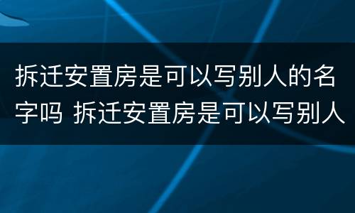 拆迁安置房是可以写别人的名字吗 拆迁安置房是可以写别人的名字吗怎么写