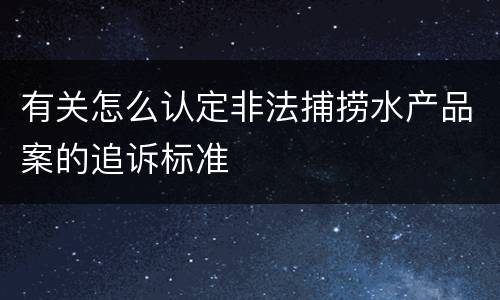 有关怎么认定非法捕捞水产品案的追诉标准