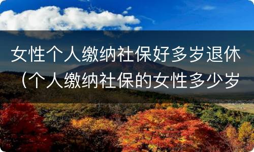 女性个人缴纳社保好多岁退休（个人缴纳社保的女性多少岁退休）