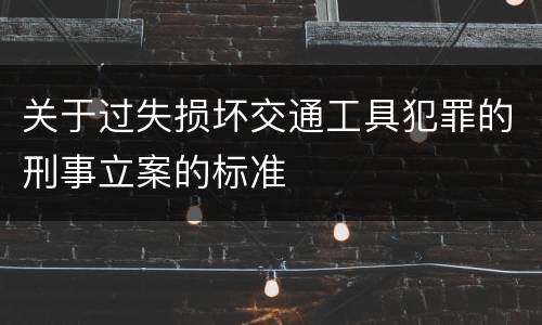 关于过失损坏交通工具犯罪的刑事立案的标准