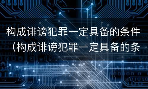 构成诽谤犯罪一定具备的条件（构成诽谤犯罪一定具备的条件有）