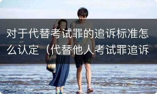 对于代替考试罪的追诉标准怎么认定（代替他人考试罪追诉时效）