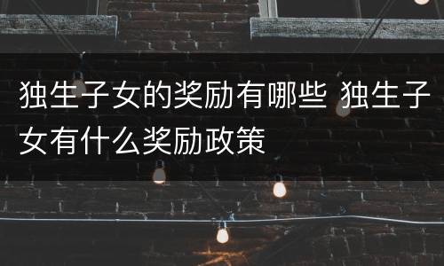 独生子女的奖励有哪些 独生子女有什么奖励政策