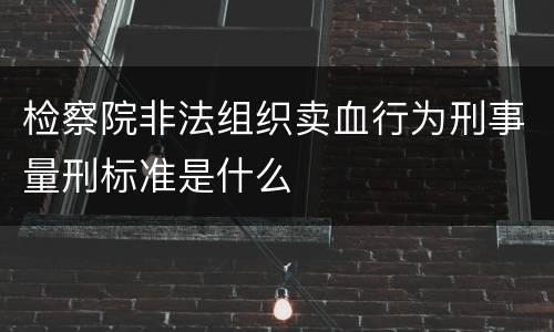 检察院非法组织卖血行为刑事量刑标准是什么