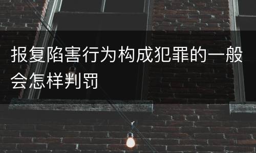 报复陷害行为构成犯罪的一般会怎样判罚