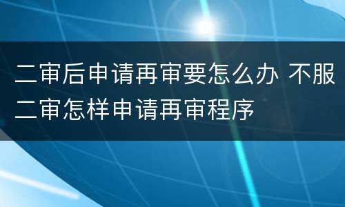 二审后申请再审要怎么办 不服二审怎样申请再审程序