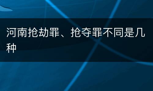 河南抢劫罪、抢夺罪不同是几种