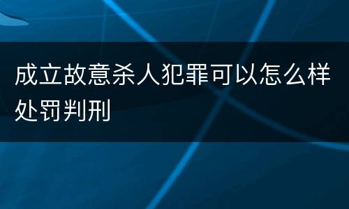 成立故意杀人犯罪可以怎么样处罚判刑