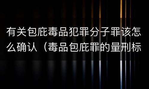 有关包庇毒品犯罪分子罪该怎么确认（毒品包庇罪的量刑标准）