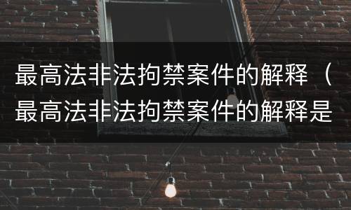 最高法非法拘禁案件的解释（最高法非法拘禁案件的解释是什么）