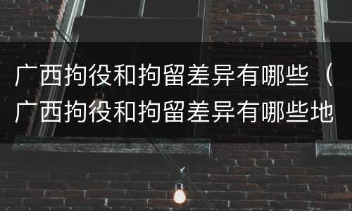 广西拘役和拘留差异有哪些（广西拘役和拘留差异有哪些地方）