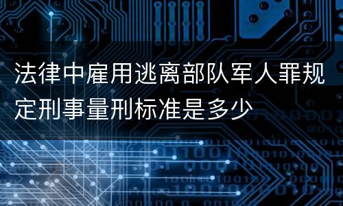 法律中雇用逃离部队军人罪规定刑事量刑标准是多少