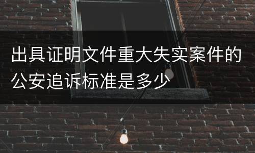 出具证明文件重大失实案件的公安追诉标准是多少