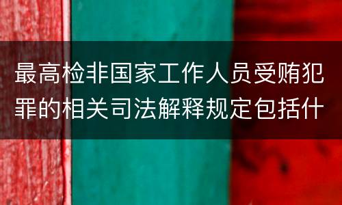 最高检非国家工作人员受贿犯罪的相关司法解释规定包括什么内容