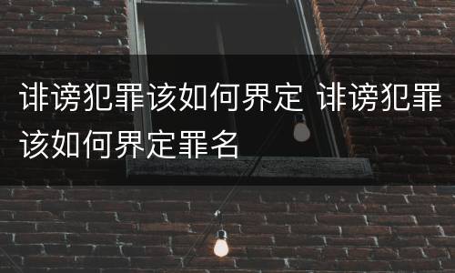 诽谤犯罪该如何界定 诽谤犯罪该如何界定罪名