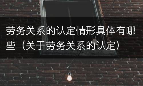 劳务关系的认定情形具体有哪些（关于劳务关系的认定）