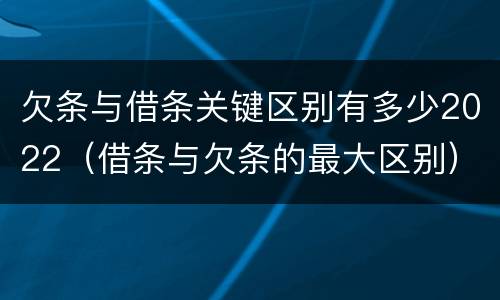 欠条与借条关键区别有多少2022（借条与欠条的最大区别）