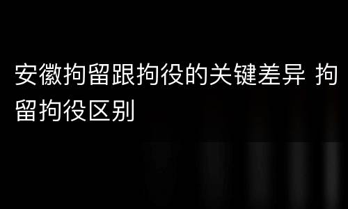 安徽拘留跟拘役的关键差异 拘留拘役区别