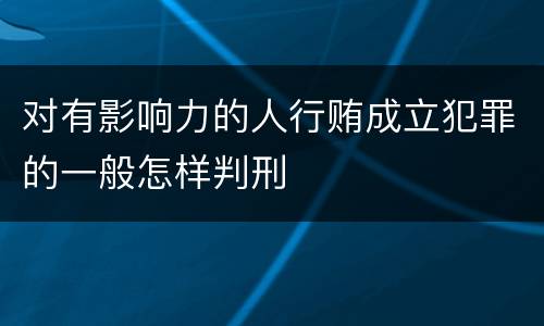 对有影响力的人行贿成立犯罪的一般怎样判刑