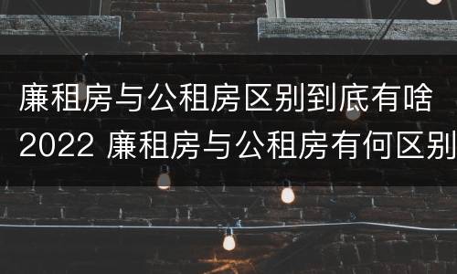 廉租房与公租房区别到底有啥2022 廉租房与公租房有何区别