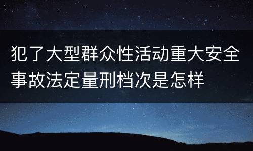犯了大型群众性活动重大安全事故法定量刑档次是怎样