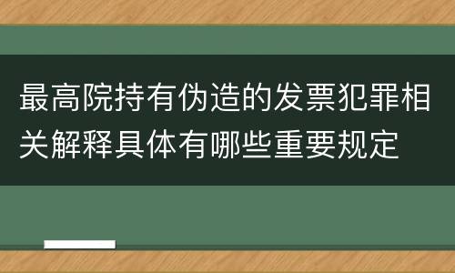 最高院持有伪造的发票犯罪相关解释具体有哪些重要规定