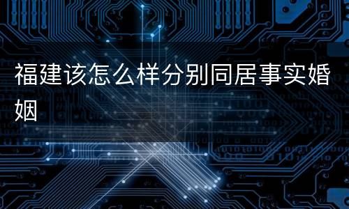 福建该怎么样分别同居事实婚姻