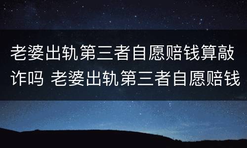 老婆出轨第三者自愿赔钱算敲诈吗 老婆出轨第三者自愿赔钱算敲诈吗怎么办
