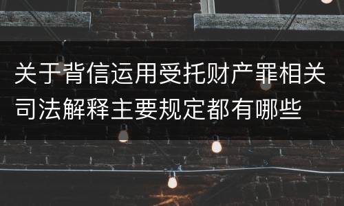 关于背信运用受托财产罪相关司法解释主要规定都有哪些