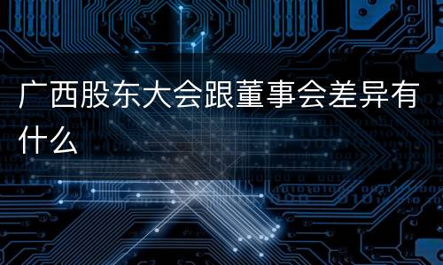 广西股东大会跟董事会差异有什么