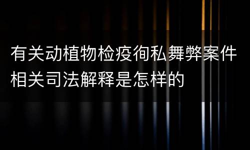 有关动植物检疫徇私舞弊案件相关司法解释是怎样的