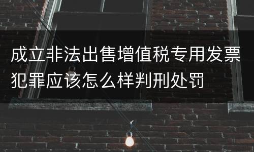 成立非法出售增值税专用发票犯罪应该怎么样判刑处罚