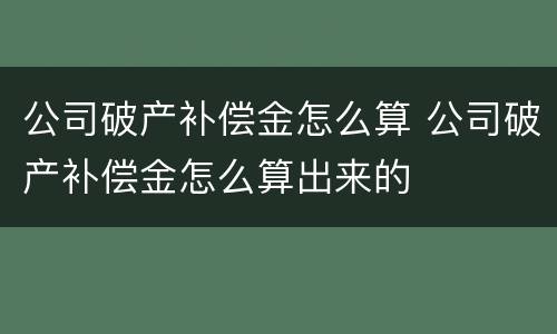 公司破产补偿金怎么算 公司破产补偿金怎么算出来的