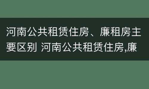 河南公共租赁住房、廉租房主要区别 河南公共租赁住房,廉租房主要区别是什么