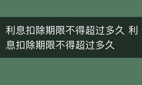 利息扣除期限不得超过多久 利息扣除期限不得超过多久