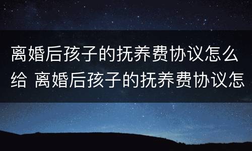 离婚后孩子的抚养费协议怎么给 离婚后孩子的抚养费协议怎么给的