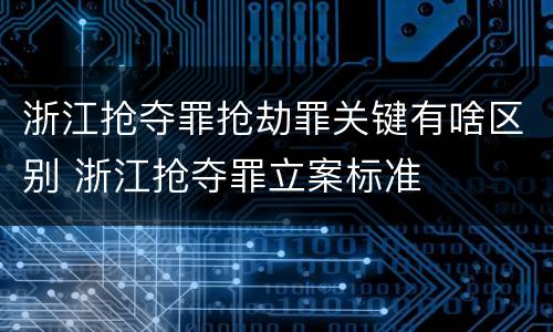 浙江抢夺罪抢劫罪关键有啥区别 浙江抢夺罪立案标准
