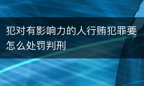 犯对有影响力的人行贿犯罪要怎么处罚判刑