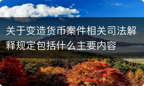 关于变造货币案件相关司法解释规定包括什么主要内容
