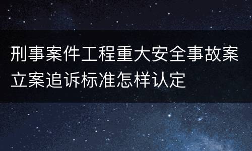 刑事案件工程重大安全事故案立案追诉标准怎样认定