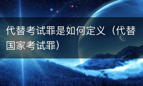 代替考试罪是如何定义（代替国家考试罪）