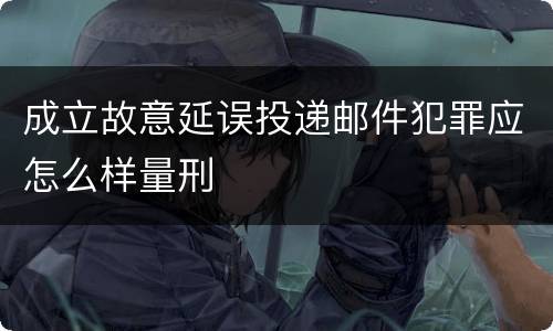 成立故意延误投递邮件犯罪应怎么样量刑