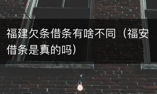 福建欠条借条有啥不同（福安借条是真的吗）