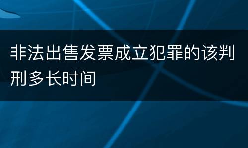 非法出售发票成立犯罪的该判刑多长时间